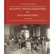  A főváros élén - Budapest főpolgármesterei és polgármesterei 1873-1950 történelem