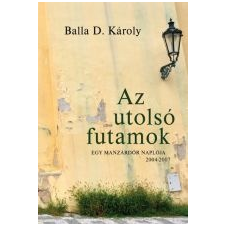 Balla D. Károly AZ UTOLSÓ FUTAMOK - EGY MANZÁRDŐR NAPLÓJA 2004-2007 társadalom- és humántudomány