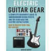  Electric Guitar Gear: A Complete Beginner's Guide To Understanding Guitar Effects And The Gear Used For Electric Guitar Playing & How To Mas – Nicolas Carter