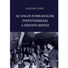 Jancsák Csaba JANCSÁK CSABA - AZ 1956-OS FORRADALOM INDÍTÓSZIKRÁJA - A SZEGEDI MEFESZ társadalom- és humántudomány