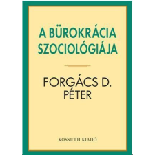Kossuth Kiadó Zrt. Forgács D. Péter - A bürokrácia szociológiája társadalom- és humántudomány