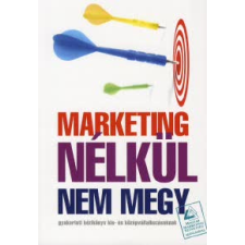 MARKETING NÉLKÜL NEM MEGY - GYAKORLATI KÉZIKÖNYV KIS-ÉS KÖZÉPVÁLLALKOZÁSOKNAK gazdaság, üzlet