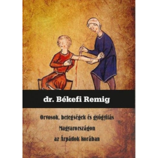 Nemzeti Örökség Kiadó Dr. Békefi Remig - Orvosok, betegségek és gyógyítás Magyarországon az Árpádok korában természet- és alkalmazott tudomány