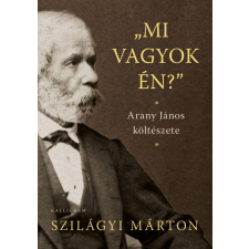 Szilágyi Márton SZILÁGYI MÁRTON - MI VAGYOK ÉN? - ARANY JÁNOS KÖLTÉSZETE irodalom
