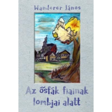 ﻿Wanderer János WANDERER JÁNOS - AZ ÕSFÁK FIAINAK LOMBJAI ALATT ajándékkönyv